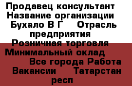 Продавец-консультант › Название организации ­ Бухало В.Г. › Отрасль предприятия ­ Розничная торговля › Минимальный оклад ­ 120 000 - Все города Работа » Вакансии   . Татарстан респ.